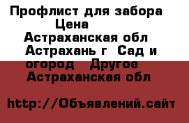 Профлист для забора › Цена ­ 495 - Астраханская обл., Астрахань г. Сад и огород » Другое   . Астраханская обл.